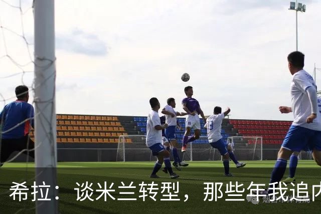 希拉：谈米兰转型，那些年我追内斯塔的故事